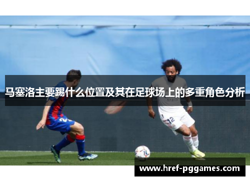 马塞洛主要踢什么位置及其在足球场上的多重角色分析