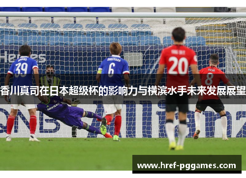 香川真司在日本超级杯的影响力与横滨水手未来发展展望
