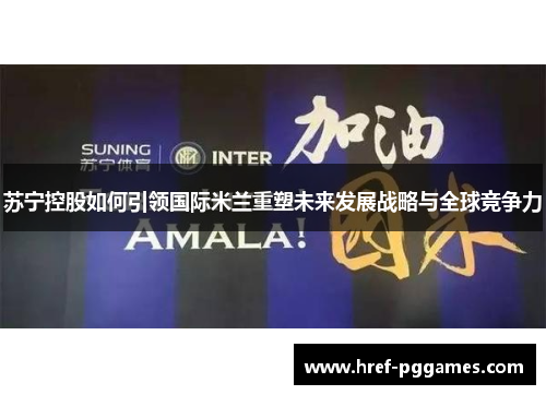 苏宁控股如何引领国际米兰重塑未来发展战略与全球竞争力