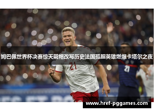 姆巴佩世界杯决赛惊天戴帽改写历史法国孤胆英雄燃爆卡塔尔之夜