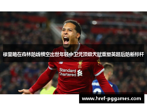 穆里略在森林防线横空出世年轻中卫凭顶级天赋重塑英超后防新标杆