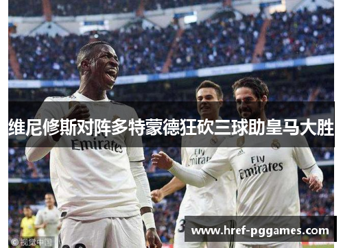 维尼修斯对阵多特蒙德狂砍三球助皇马大胜