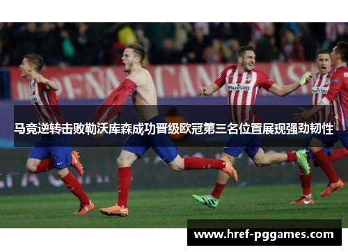 马竞逆转击败勒沃库森成功晋级欧冠第三名位置展现强劲韧性