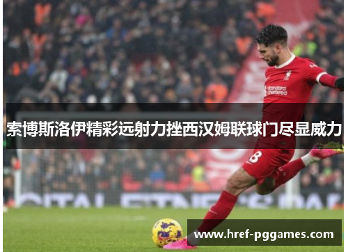 索博斯洛伊精彩远射力挫西汉姆联球门尽显威力
