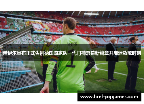 诺伊尔宣布正式告别德国国家队一代门神落幕新篇章开启迷致敬时刻 诺伊尔宣布正式告别德国国家队一代门神落幕新篇章开启迷致敬时刻